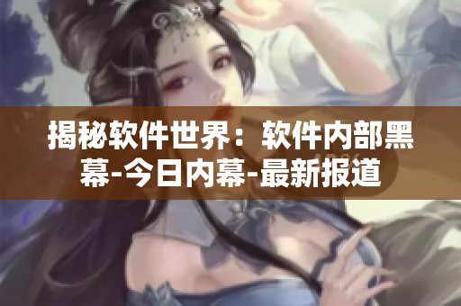 揭秘软件世界：软件内部黑幕-今日内幕-最新报道