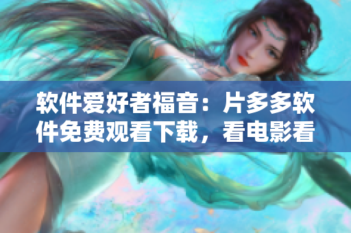 软件爱好者福音：片多多软件免费观看下载，看电影看剧集更方便