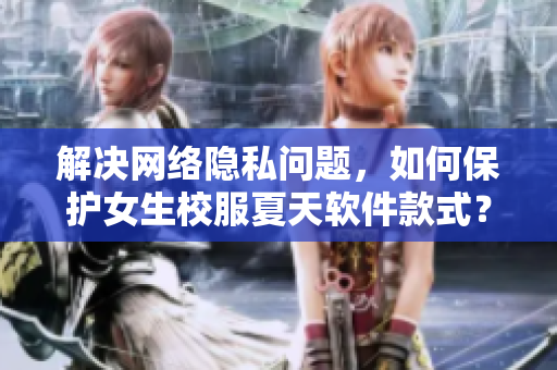 解决网络隐私问题，如何保护女生校服夏天软件款式？