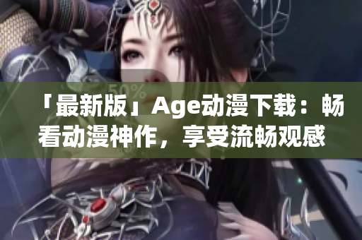 「最新版」Age动漫下载：畅看动漫神作，享受流畅观感！