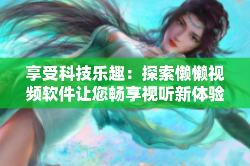 享受科技乐趣：探索懒懒视频软件让您畅享视听新体验