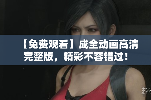 【免费观看】成全动画高清完整版，精彩不容错过！