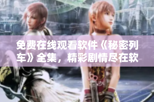 免费在线观看软件《秘密列车》全集，精彩剧情尽在软件平台