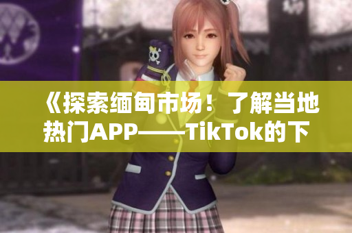 《探索缅甸市场！了解当地热门APP——TikTok的下载方法》