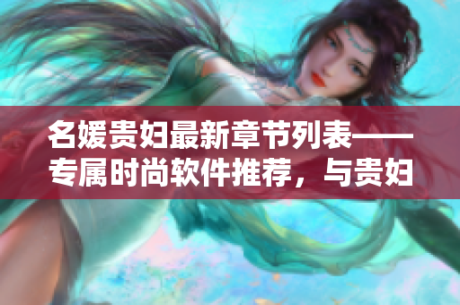 名媛贵妇最新章节列表——专属时尚软件推荐，与贵妇生活息息相关！