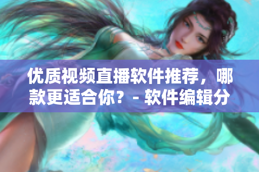 优质视频直播软件推荐，哪款更适合你？- 软件编辑分享