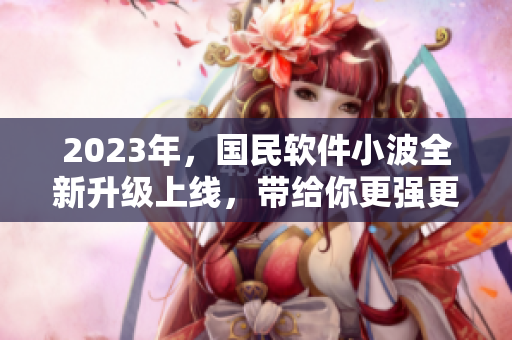 2023年，国民软件小波全新升级上线，带给你更强更智能的软件体验！