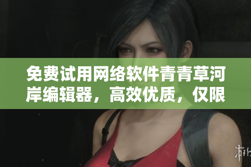 免费试用网络软件青青草河岸编辑器，高效优质，仅限第一次使用者。
