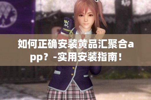 如何正确安装黄品汇聚合app？-实用安装指南！