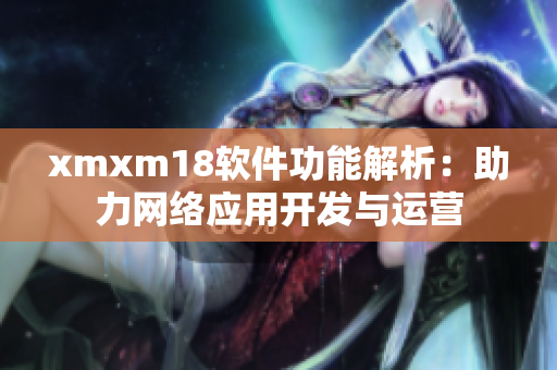xmxm18软件功能解析：助力网络应用开发与运营