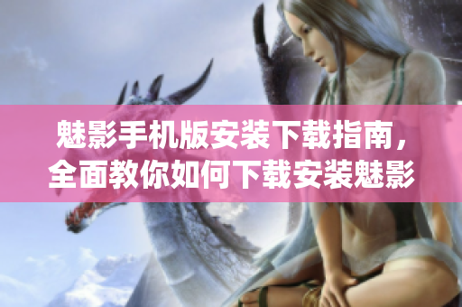 魅影手机版安装下载指南，全面教你如何下载安装魅影app
