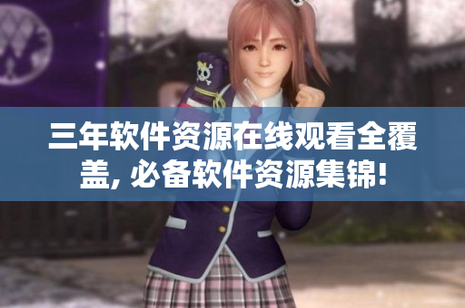 三年软件资源在线观看全覆盖, 必备软件资源集锦!