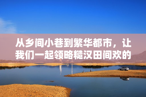 从乡间小巷到繁华都市，让我们一起领略糙汉田间欢的软件之旅