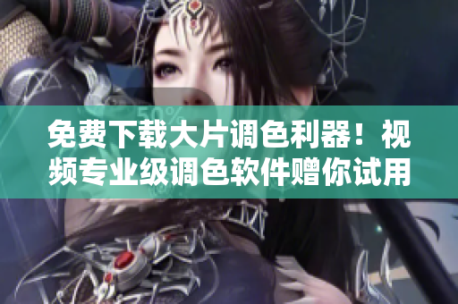 免费下载大片调色利器！视频专业级调色软件赠你试用！