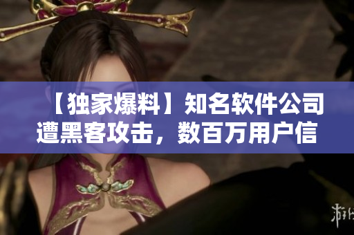 【独家爆料】知名软件公司遭黑客攻击，数百万用户信息泄露！