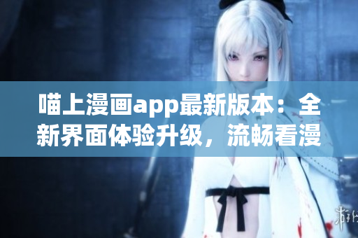 喵上漫画app最新版本：全新界面体验升级，流畅看漫画！
