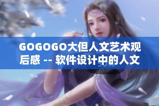 GOGOGO大但人文艺术观后感 -- 软件设计中的人文艺术探索与思考