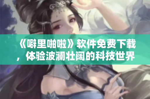 《噼里啪啦》软件免费下载，体验波澜壮阔的科技世界！