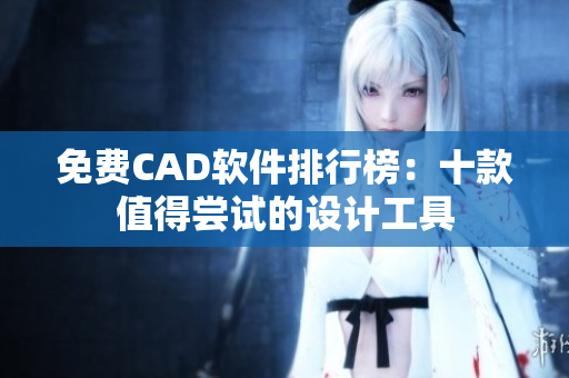 免费CAD软件排行榜：十款值得尝试的设计工具