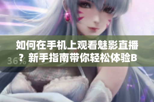 如何在手机上观看魅影直播？新手指南带你轻松体验B站直播。