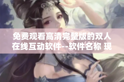 免费观看高清完整版的双人在线互动软件--软件名称 现已推出