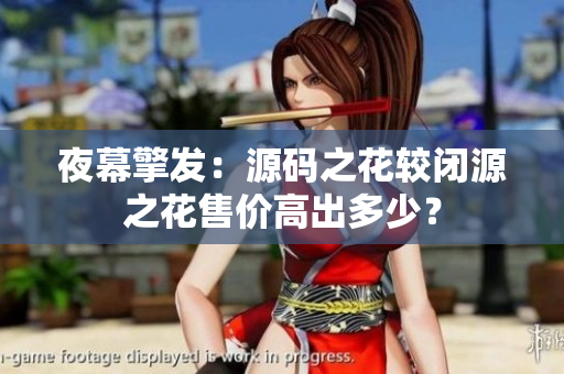 夜幕擎发：源码之花较闭源之花售价高出多少？