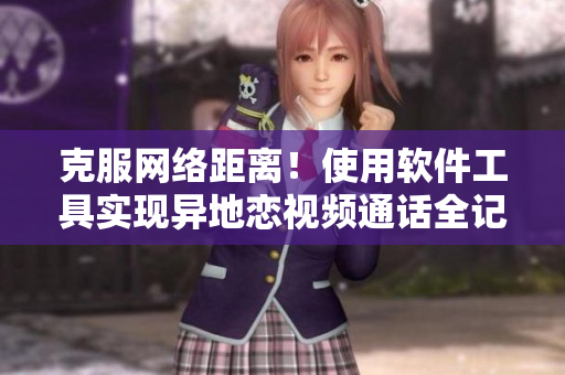 克服网络距离！使用软件工具实现异地恋视频通话全记录！