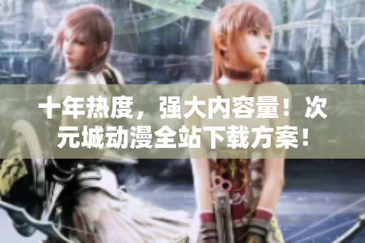 十年热度，强大内容量！次元城动漫全站下载方案！