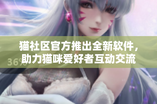 猫社区官方推出全新软件，助力猫咪爱好者互动交流
