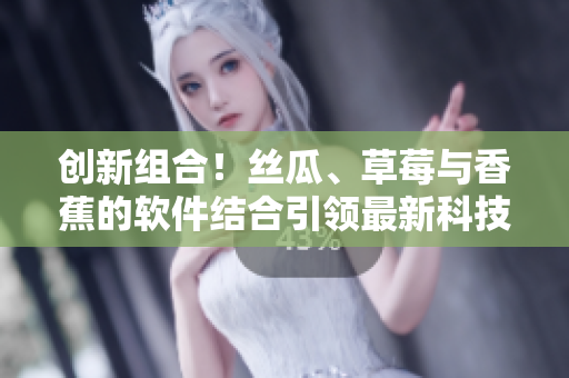 创新组合！丝瓜、草莓与香蕉的软件结合引领最新科技潮流