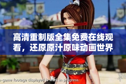 高清重制版全集免费在线观看，还原原汁原味动画世界！