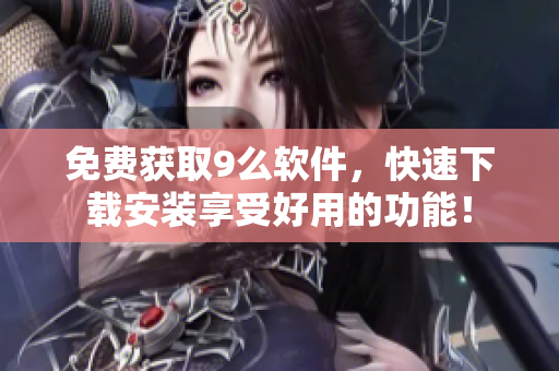 免费获取9么软件，快速下载安装享受好用的功能！