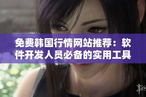 免费韩国行情网站推荐：软件开发人员必备的实用工具