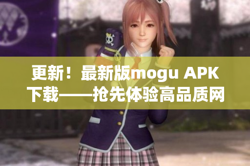 更新！最新版mogu APK下载——抢先体验高品质网络软件！