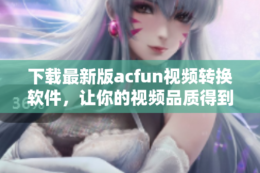 下载最新版acfun视频转换软件，让你的视频品质得到提升！