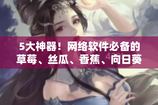 5大神器！网络软件必备的草莓、丝瓜、香蕉、向日葵及实用留言技巧