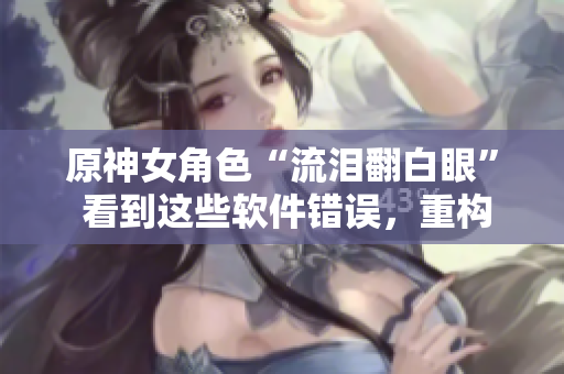 原神女角色“流泪翻白眼” 看到这些软件错误，重构快哭出来了！
