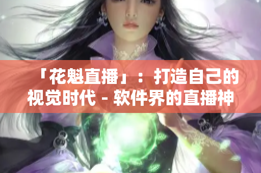 「花魁直播」：打造自己的视觉时代 - 软件界的直播神器