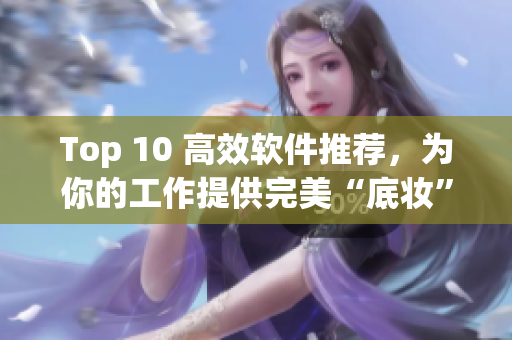 Top 10 高效软件推荐，为你的工作提供完美“底妆”