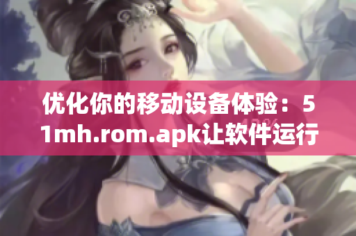 优化你的移动设备体验：51mh.rom.apk让软件运行更顺畅