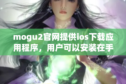 mogu2官网提供ios下载应用程序，用户可以安装在手机上体验！