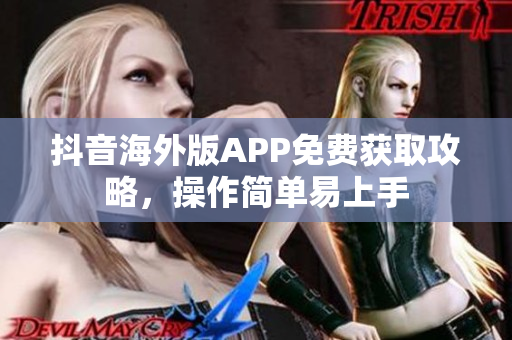 抖音海外版APP免费获取攻略，操作简单易上手