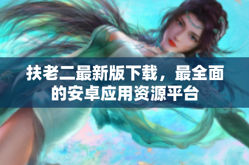 扶老二最新版下载，最全面的安卓应用资源平台