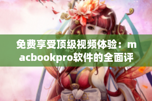 免费享受顶级视频体验：macbookpro软件的全面评测与推荐
