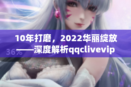 10年打磨，2022华丽绽放——深度解析qqclivevipapp的升级与突破