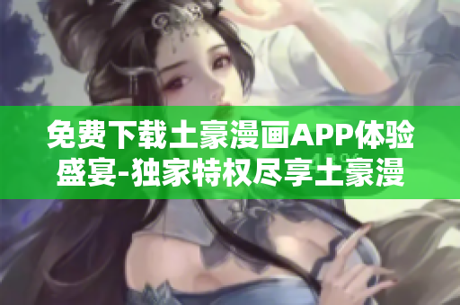 免费下载土豪漫画APP体验盛宴-独家特权尽享土豪漫画官方网站