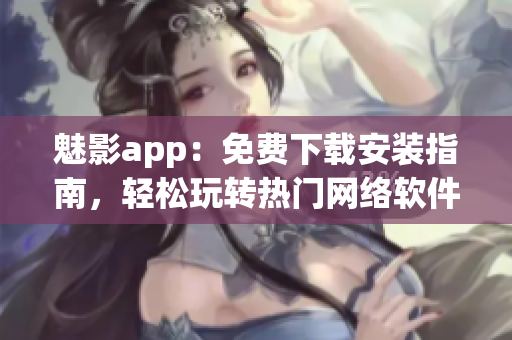 魅影app：免费下载安装指南，轻松玩转热门网络软件