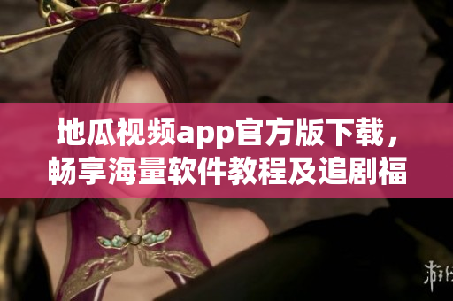 地瓜视频app官方版下载，畅享海量软件教程及追剧福利