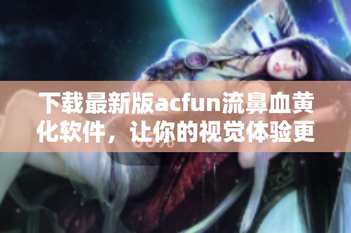 下载最新版acfun流鼻血黄化软件，让你的视觉体验更加舒适！