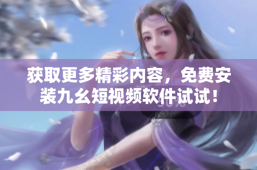 获取更多精彩内容，免费安装九幺短视频软件试试！